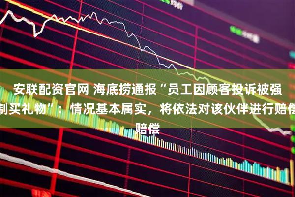 安联配资官网 海底捞通报“员工因顾客投诉被强制买礼物”：情况基本属实，将依法对该伙伴进行赔偿