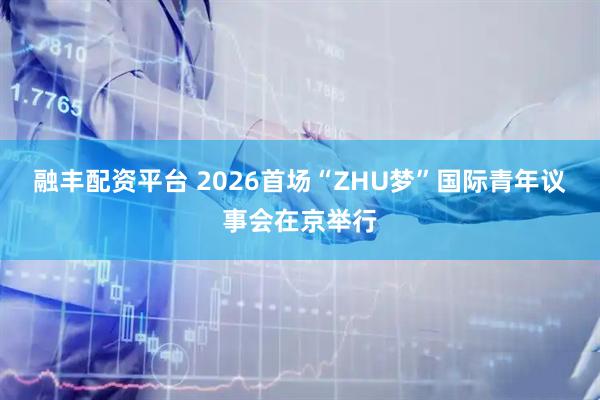 融丰配资平台 2026首场“ZHU梦”国际青年议事会在京举行