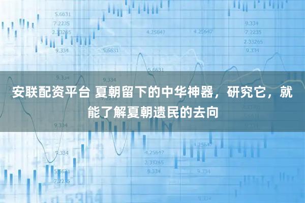 安联配资平台 夏朝留下的中华神器，研究它，就能了解夏朝遗民的去向