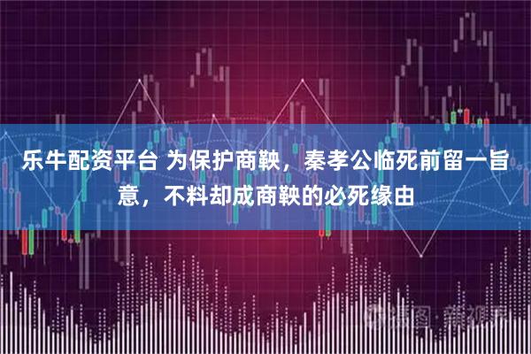 乐牛配资平台 为保护商鞅，秦孝公临死前留一旨意，不料却成商鞅的必死缘由