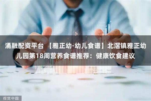 涌融配资平台 【雅正幼·幼儿食谱】北滘镇雅正幼儿园第18周营养食谱推荐：健康饮食建议