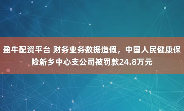 盈牛配资平台 财务业务数据造假，中国人民健康保险新乡中心支公司被罚款24.8万元