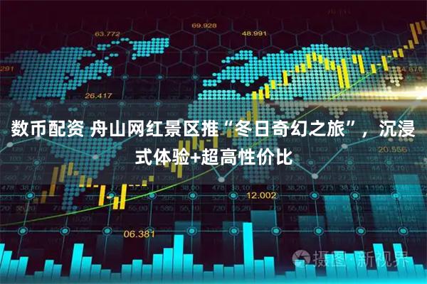 数币配资 舟山网红景区推“冬日奇幻之旅”,沉浸式体验+超高性价比