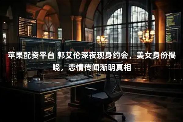 苹果配资平台 郭艾伦深夜现身约会，美女身份揭晓，恋情传闻渐明真相