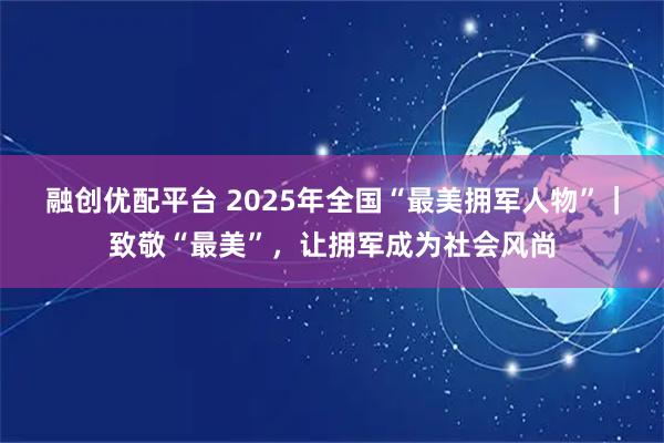 融创优配平台 2025年全国“最美拥军人物”｜致敬“最美”，让拥军成为社会风尚
