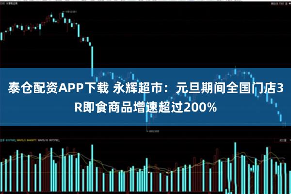 泰仓配资APP下载 永辉超市：元旦期间全国门店3R即食商品增速超过200%