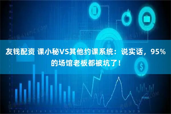 友钱配资 课小秘VS其他约课系统：说实话，95%的场馆老板都被坑了！