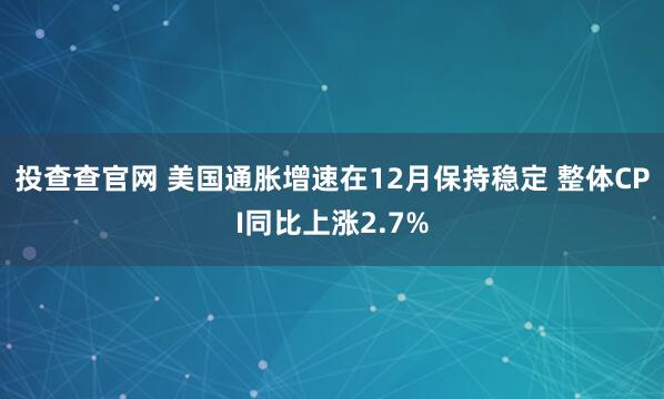 投查查官网 美国通胀增速在12月保持稳定 整体CPI同比上涨2.7%