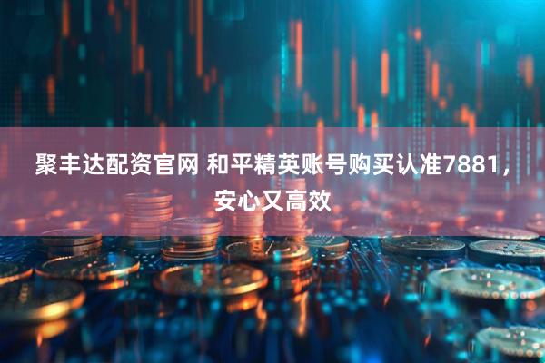 聚丰达配资官网 和平精英账号购买认准7881，安心又高效