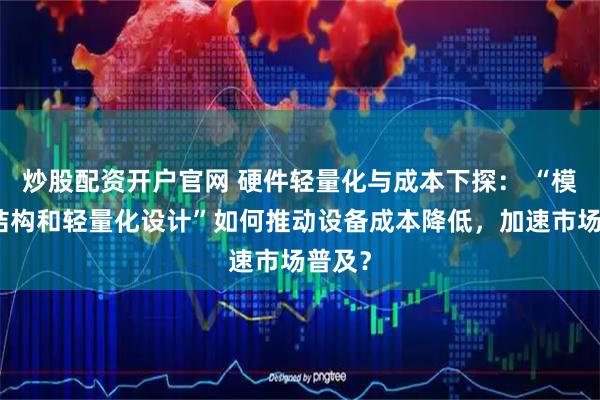 炒股配资开户官网 硬件轻量化与成本下探： “模块化结构和轻量化设计”如何推动设备成本降低，加速市场普及？