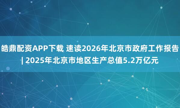 皓鼎配资APP下载 速读2026年北京市政府工作报告| 2025年北京市地区生产总值5.2万亿元
