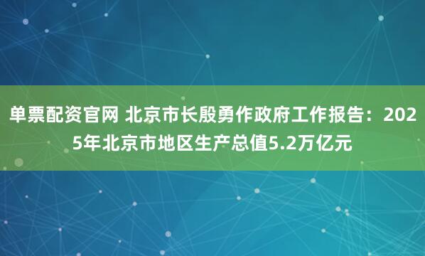 单票配资官网 北京市长殷勇作政府工作报告：2025年北京市地区生产总值5.2万亿元