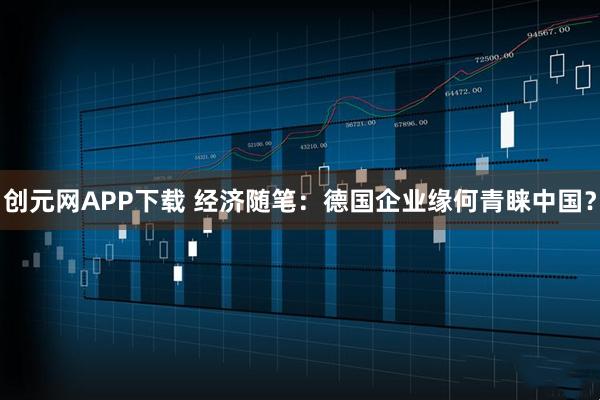 创元网APP下载 经济随笔：德国企业缘何青睐中国？