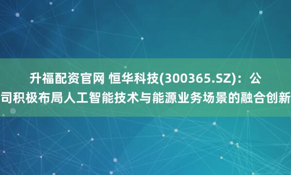 升福配资官网 恒华科技(300365.SZ)：公司积极布局人工智能技术与能源业务场景的融合创新