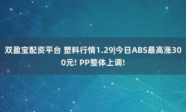 双盈宝配资平台 塑料行情1.29|今日ABS最高涨300元! PP整体上调!