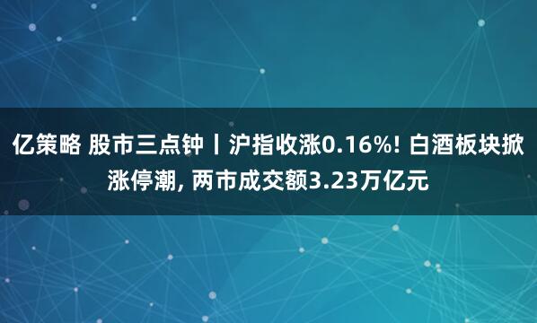 亿策略 股市三点钟丨沪指收涨0.16%! 白酒板块掀涨停潮, 两市成交额3.23万亿元