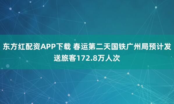 东方红配资APP下载 春运第二天国铁广州局预计发送旅客172.8万人次