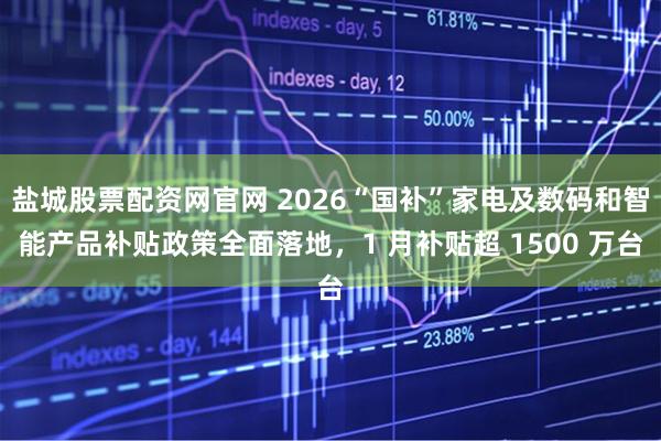 盐城股票配资网官网 2026“国补”家电及数码和智能产品补贴政策全面落地，1 月补贴超 1500 万台