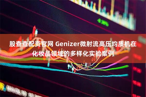 股查查配资官网 Genizer微射流高压均质机在化妆品领域的多样化实验案例