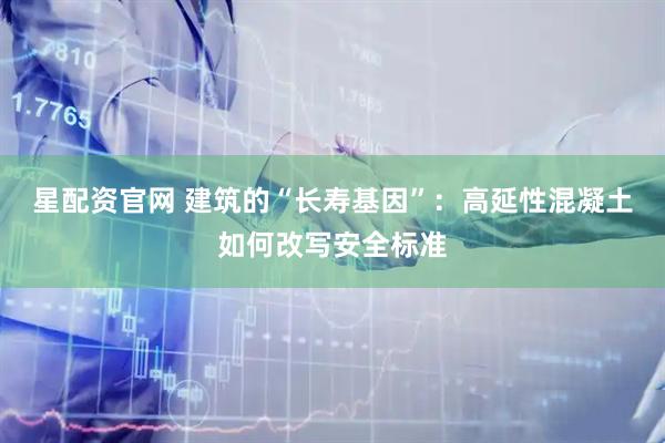 星配资官网 建筑的“长寿基因”：高延性混凝土如何改写安全标准