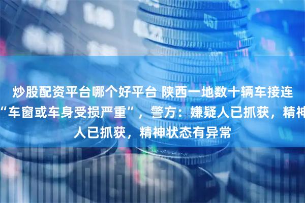 炒股配资平台哪个好平台 陕西一地数十辆车接连被砸，部分“车窗或车身受损严重”，警方：嫌疑人已抓获，精神状态有异常