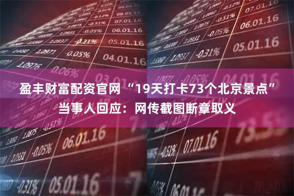 盈丰财富配资官网 “19天打卡73个北京景点”当事人回应：网传截图断章取义