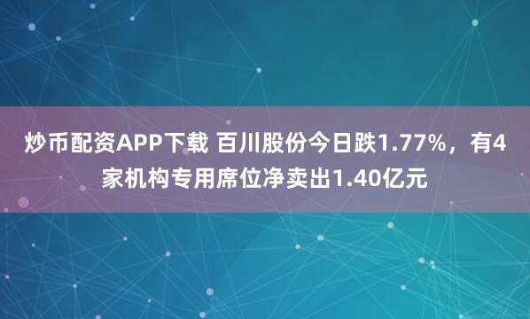 炒币配资APP下载 百川股份今日跌1.77%，有4家机构专用席位净卖出1.40亿元