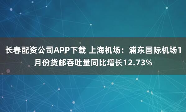 长春配资公司APP下载 上海机场：浦东国际机场1月份货邮吞吐量同比增长12.73%
