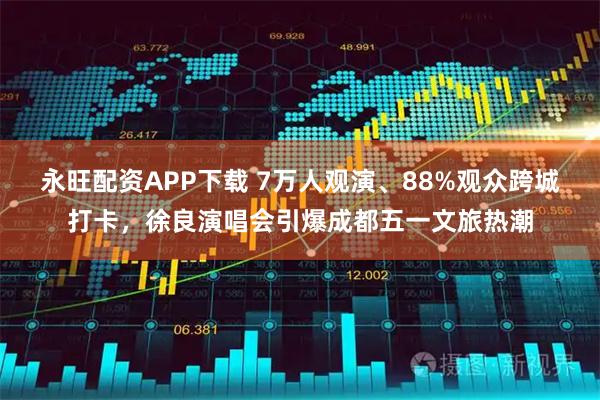 永旺配资APP下载 7万人观演、88%观众跨城打卡，徐良演唱会引爆成都五一文旅热潮