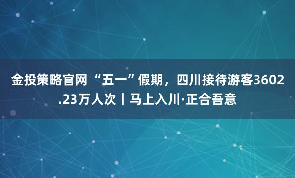 金投策略官网 “五一”假期，四川接待游客3602.23万人次丨马上入川·正合吾意