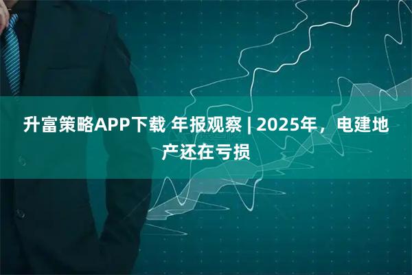 升富策略APP下载 年报观察 | 2025年，电建地产还在亏损
