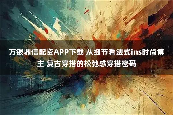 万银鼎信配资APP下载 从细节看法式ins时尚博主 复古穿搭的松弛感穿搭密码