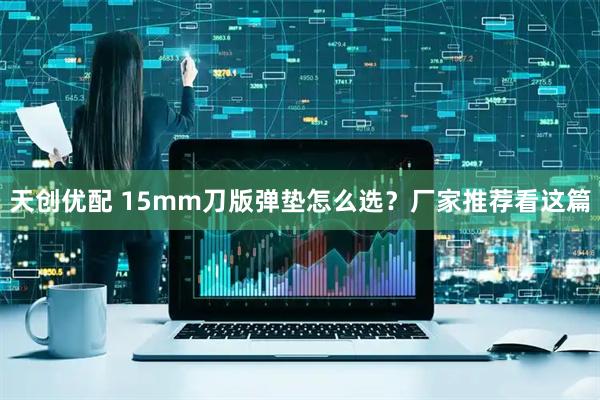 天创优配 15mm刀版弹垫怎么选？厂家推荐看这篇