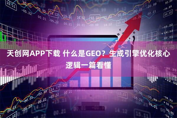 天创网APP下载 什么是GEO？生成引擎优化核心逻辑一篇看懂