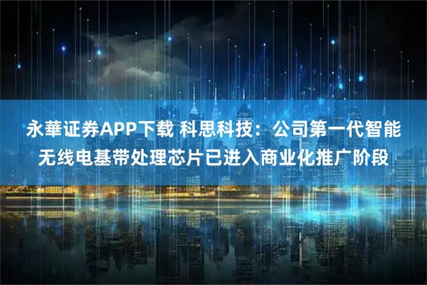 永華证券APP下载 科思科技：公司第一代智能无线电基带处理芯片已进入商业化推广阶段